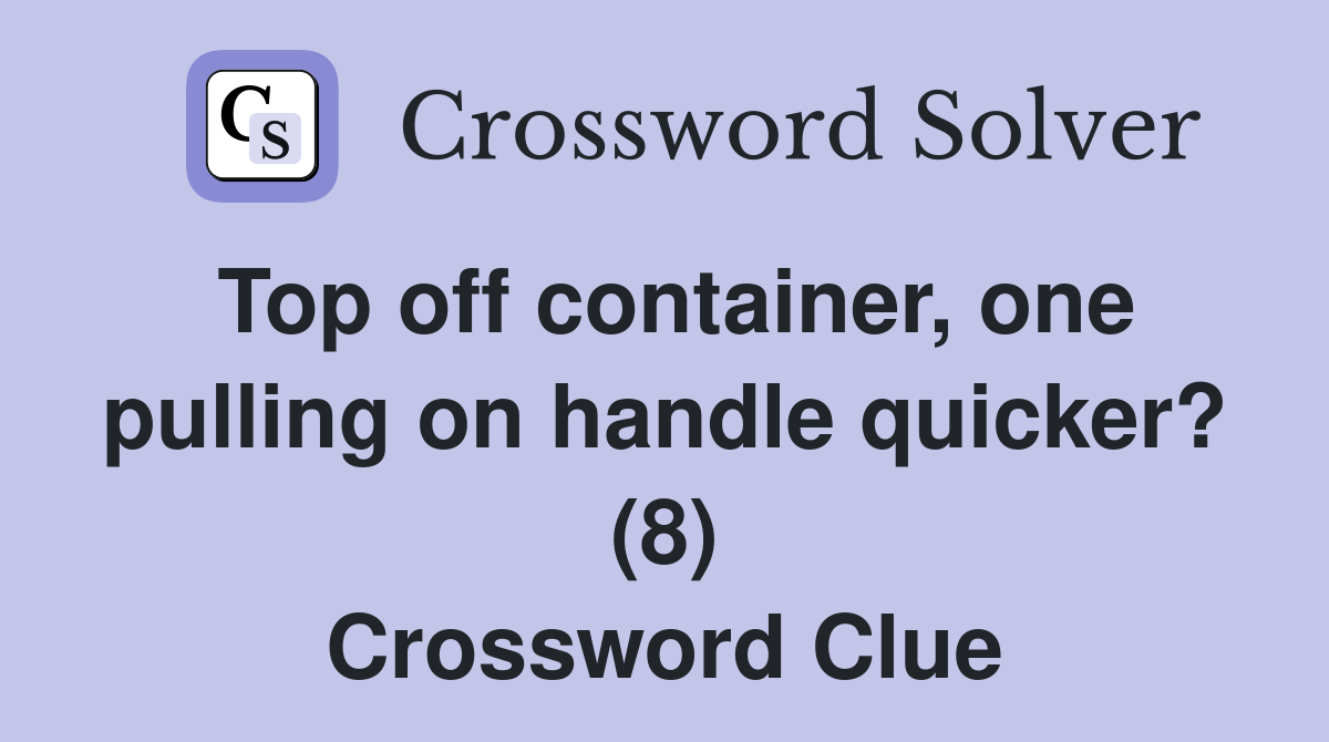 Top off container, one pulling on handle quicker? (8) Crossword Clue